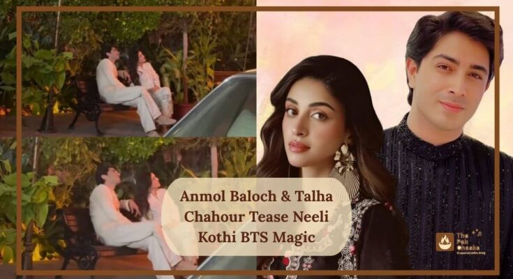 Anmol Baloch & Talha Chahour Tease Neeli Kothi BTS Magic