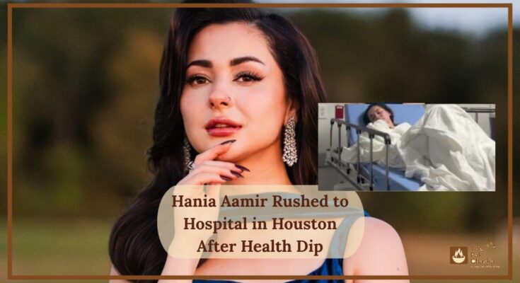 Hania Aamir Rushed to Hospital in Houston After Health Dip
